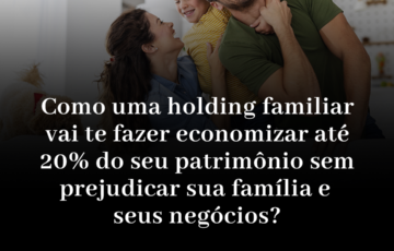 <strong>COMO UMA HOLDING FAMILIAR VAI TE FAZER ECONOMIZAR ATÉ 20% DO SEU PATRIMÔNIO SEM PREJUDICAR SUA FAMÍLIA E SEUS NEGÓCIOS?</strong>