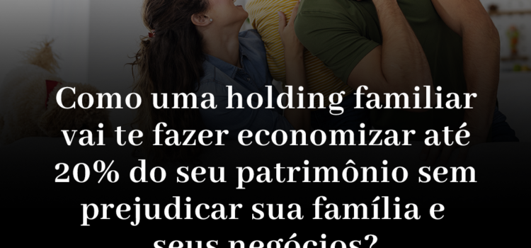 <strong>COMO UMA HOLDING FAMILIAR VAI TE FAZER ECONOMIZAR ATÉ 20% DO SEU PATRIMÔNIO SEM PREJUDICAR SUA FAMÍLIA E SEUS NEGÓCIOS?</strong>