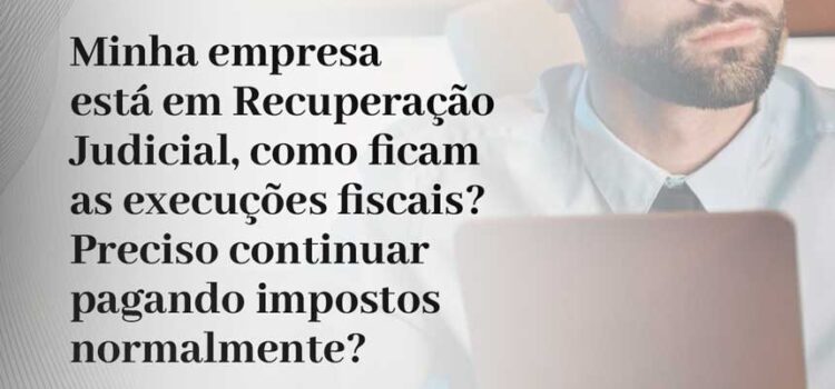 Minha empresa está em Recuperação Judicial, como ficam as execuções fiscais? Preciso continuar pagando impostos normalmente?